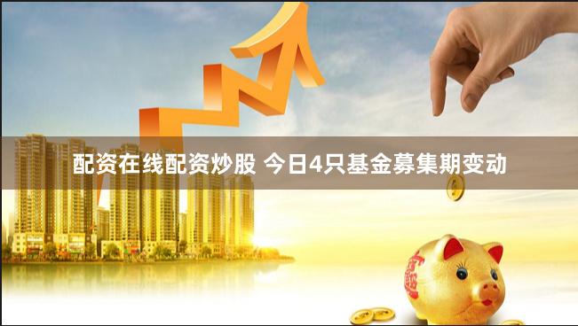 配资在线配资炒股 今日4只基金募集期变动