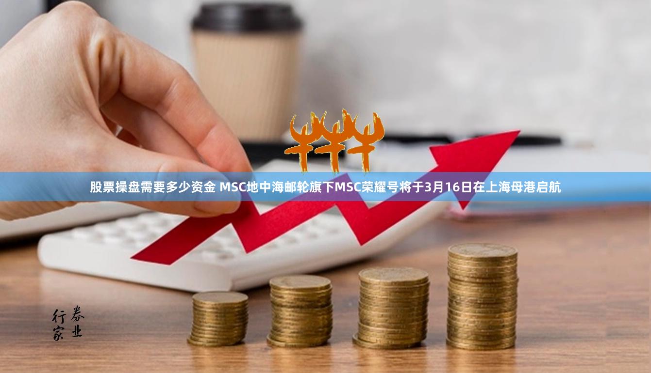 股票操盘需要多少资金 MSC地中海邮轮旗下MSC荣耀号将于3月16日在上海母港启航