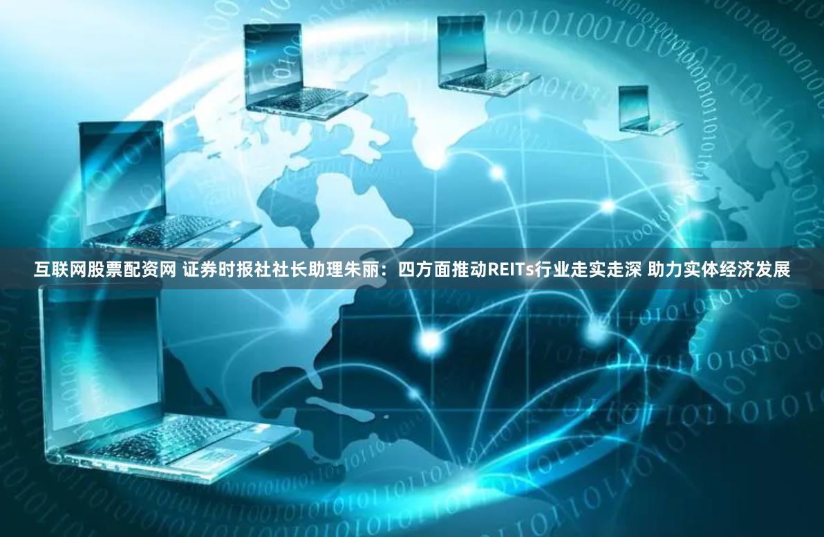 互联网股票配资网 证券时报社社长助理朱丽：四方面推动REITs行业走实走深 助力实体经济发展