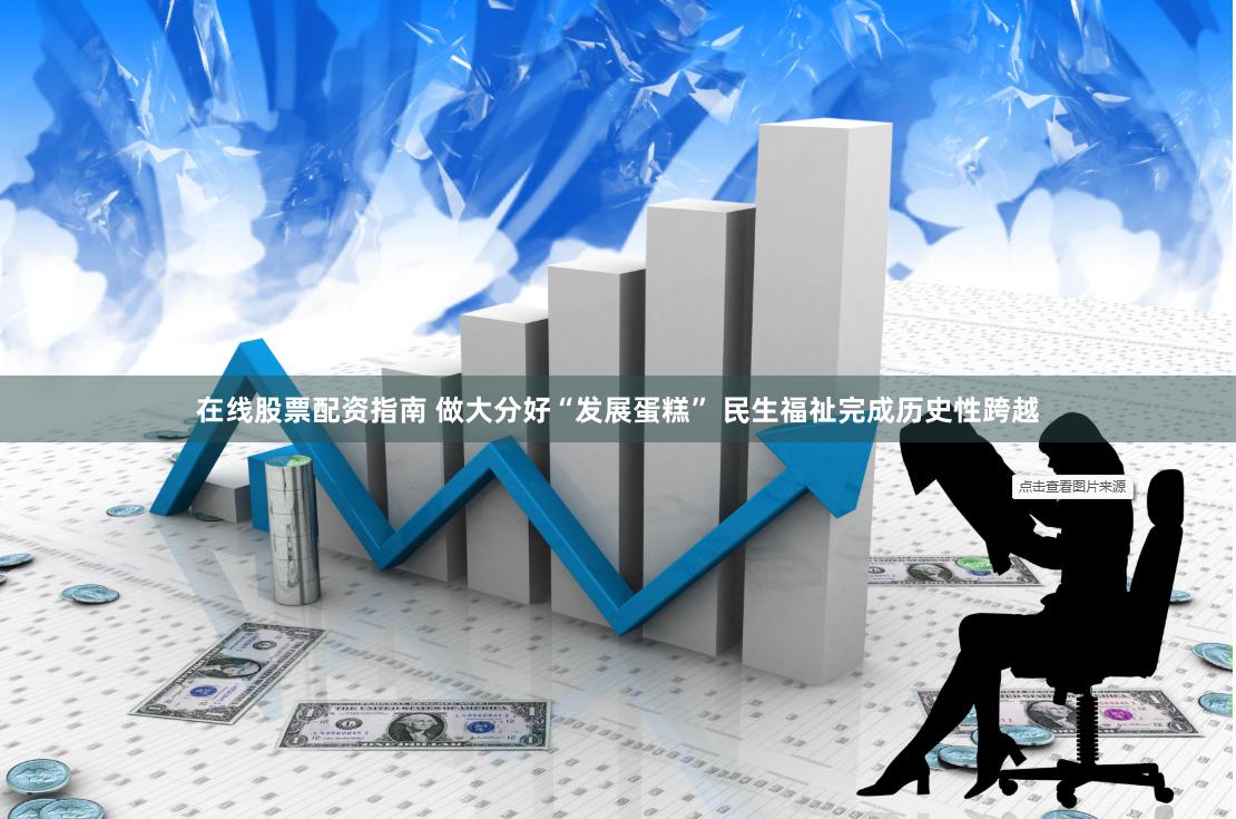 在线股票配资指南 做大分好“发展蛋糕” 民生福祉完成历史性跨越