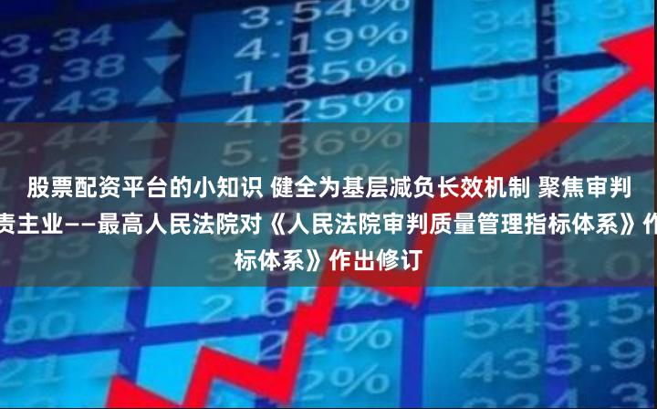 股票配资平台的小知识 健全为基层减负长效机制 聚焦审判执行主责主业——最高人民法院对《人民法院审判质量管理指标体系》作出修订