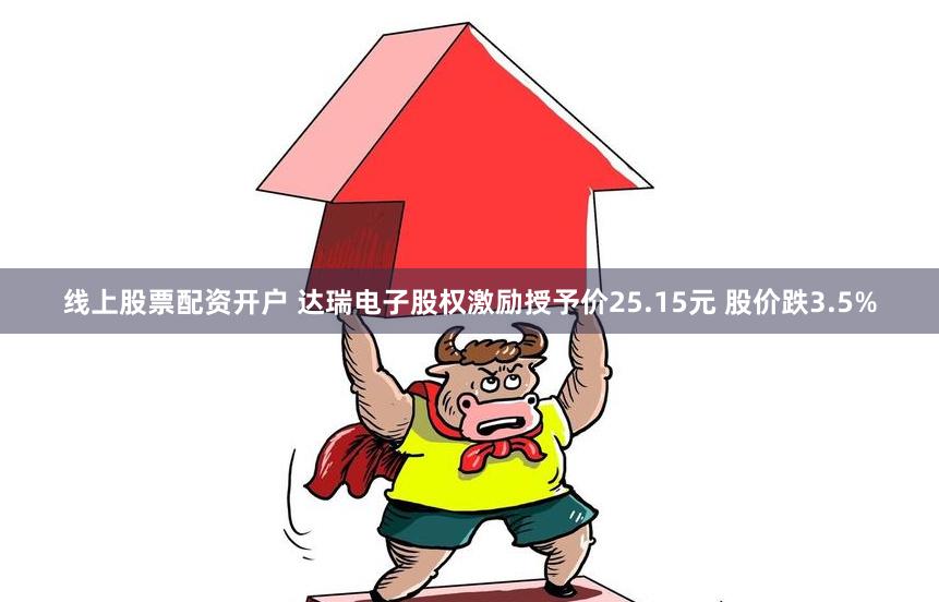 线上股票配资开户 达瑞电子股权激励授予价25.15元 股价跌3.5%