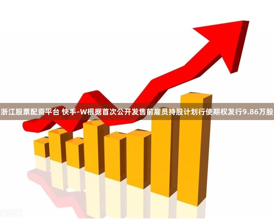 浙江股票配资平台 快手-W根据首次公开发售前雇员持股计划行使期权发行9.86万股
