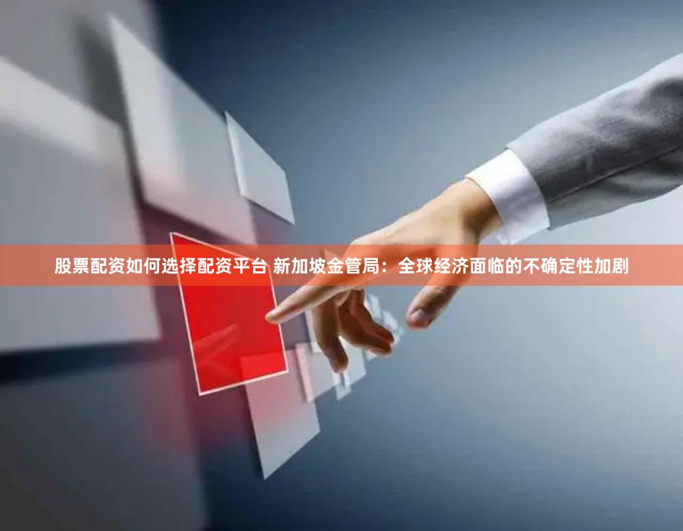 股票配资如何选择配资平台 新加坡金管局：全球经济面临的不确定性加剧