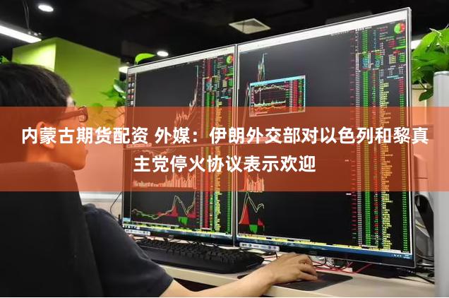 内蒙古期货配资 外媒：伊朗外交部对以色列和黎真主党停火协议表示欢迎