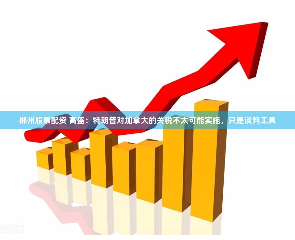 郴州股票配资 高盛：特朗普对加拿大的关税不太可能实施，只是谈判工具