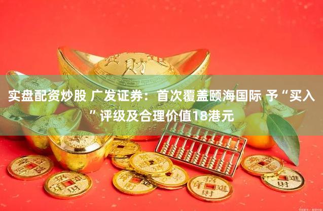 实盘配资炒股 广发证券：首次覆盖颐海国际 予“买入”评级及合理价值18港元