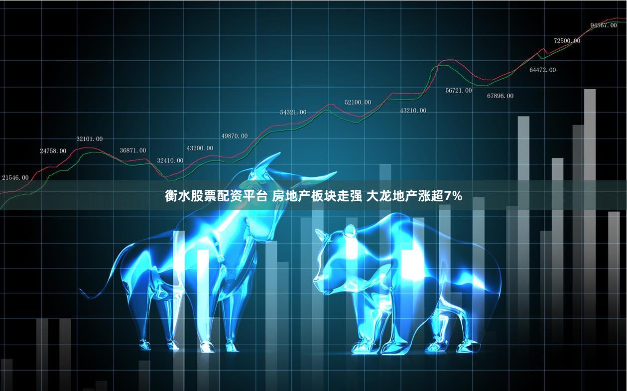 衡水股票配资平台 房地产板块走强 大龙地产涨超7%