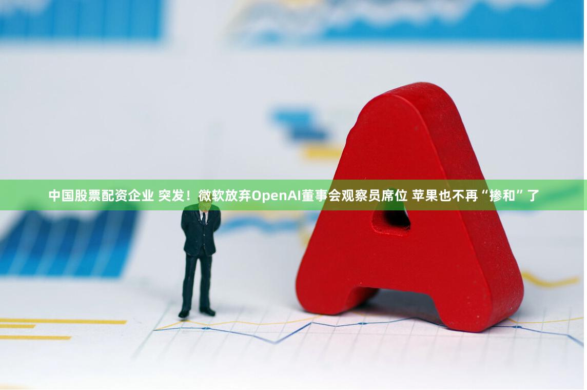 中国股票配资企业 突发！微软放弃OpenAI董事会观察员席位 苹果也不再“掺和”了