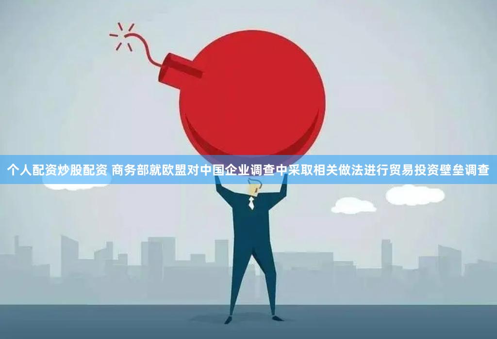 个人配资炒股配资 商务部就欧盟对中国企业调查中采取相关做法进行贸易投资壁垒调查