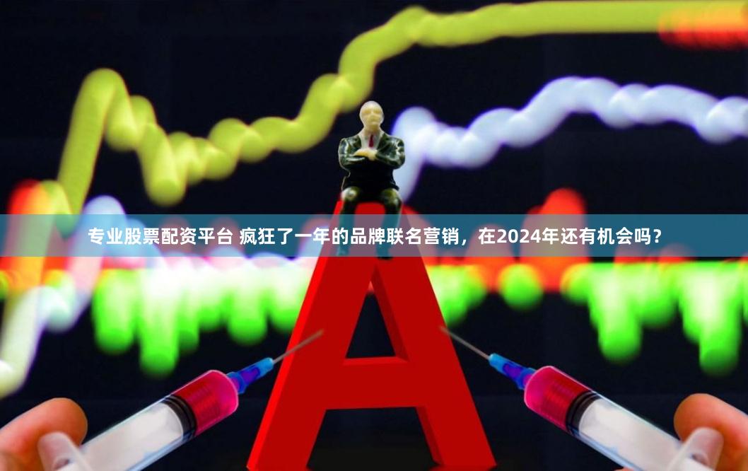 专业股票配资平台 疯狂了一年的品牌联名营销，在2024年还有机会吗？