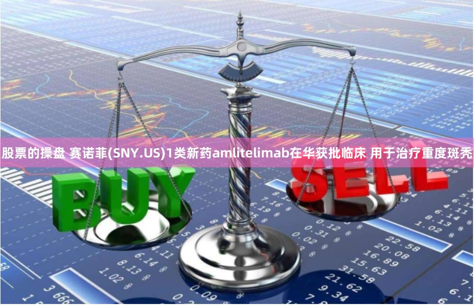 股票的操盘 赛诺菲(SNY.US)1类新药amlitelimab在华获批临床 用于治疗重度斑秃