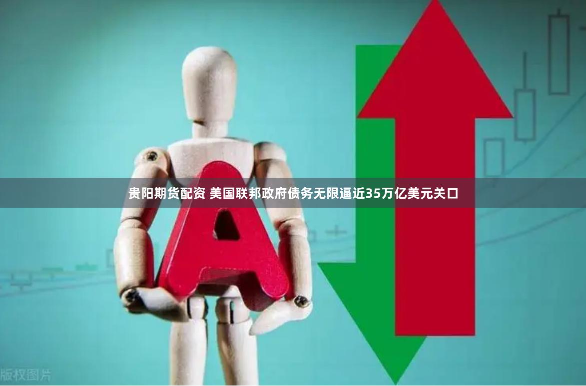 贵阳期货配资 美国联邦政府债务无限逼近35万亿美元关口