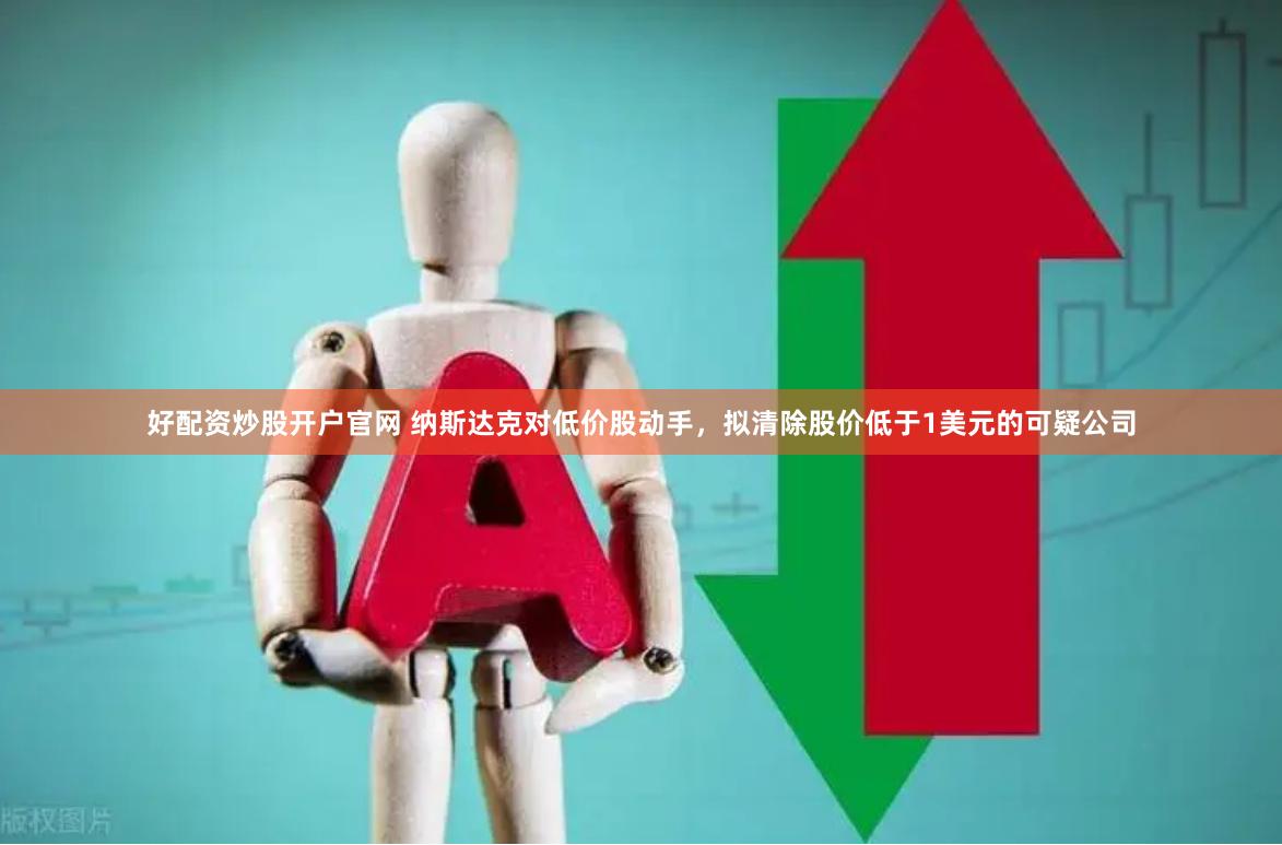 好配资炒股开户官网 纳斯达克对低价股动手，拟清除股价低于1美元的可疑公司
