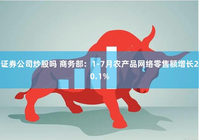 证券公司炒股吗 商务部：1-7月农产品网络零售额增长20.1%