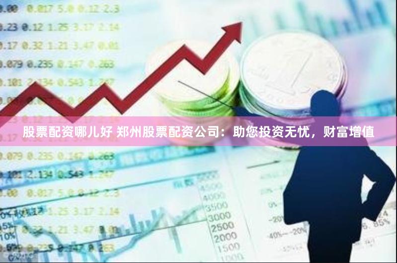 股票配资哪儿好 郑州股票配资公司：助您投资无忧，财富增值