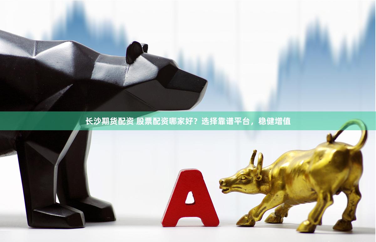 长沙期货配资 股票配资哪家好？选择靠谱平台，稳健增值
