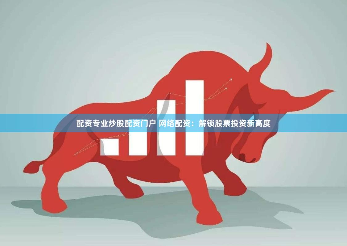 配资专业炒股配资门户 网络配资：解锁股票投资新高度