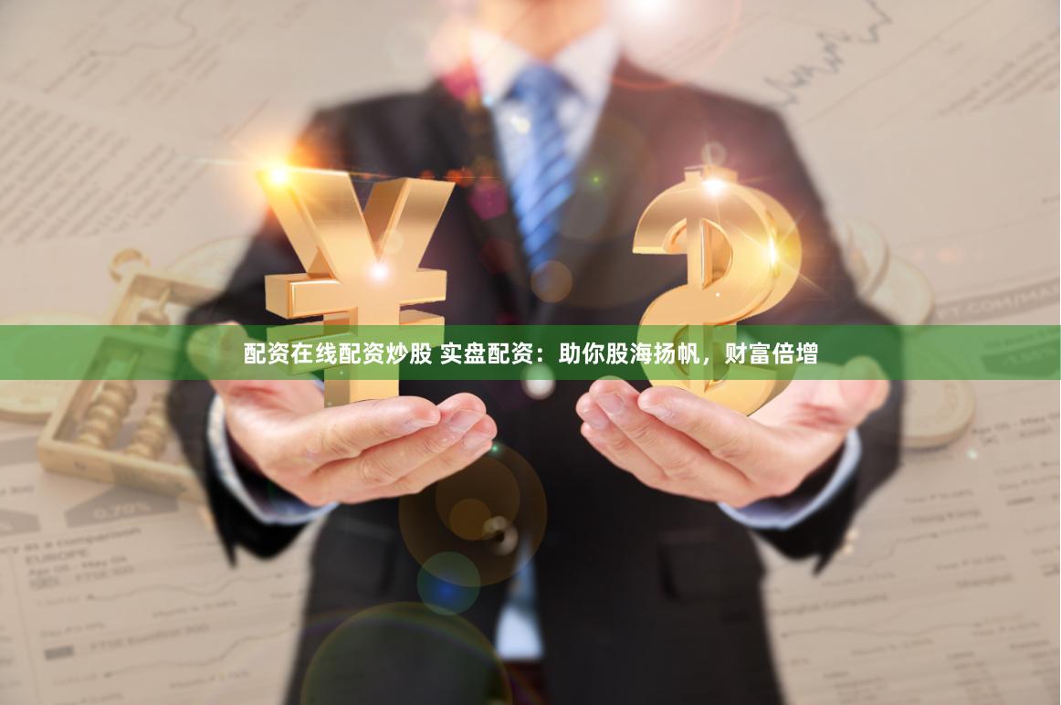 配资在线配资炒股 实盘配资：助你股海扬帆，财富倍增