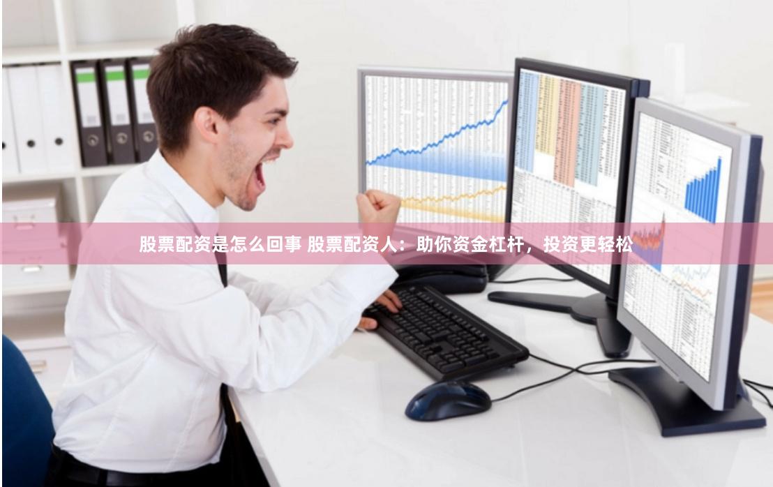 股票配资是怎么回事 股票配资人：助你资金杠杆，投资更轻松