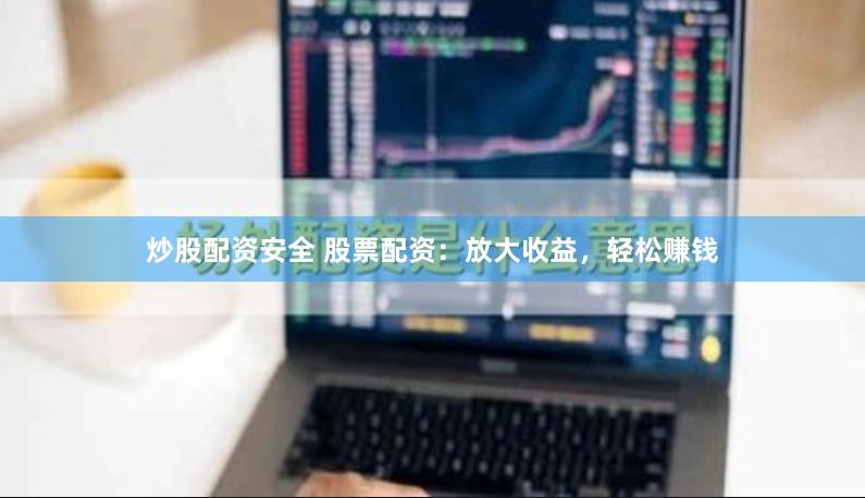 炒股配资安全 股票配资：放大收益，轻松赚钱