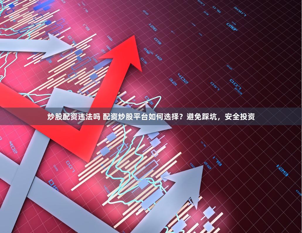 炒股配资违法吗 配资炒股平台如何选择？避免踩坑，安全投资