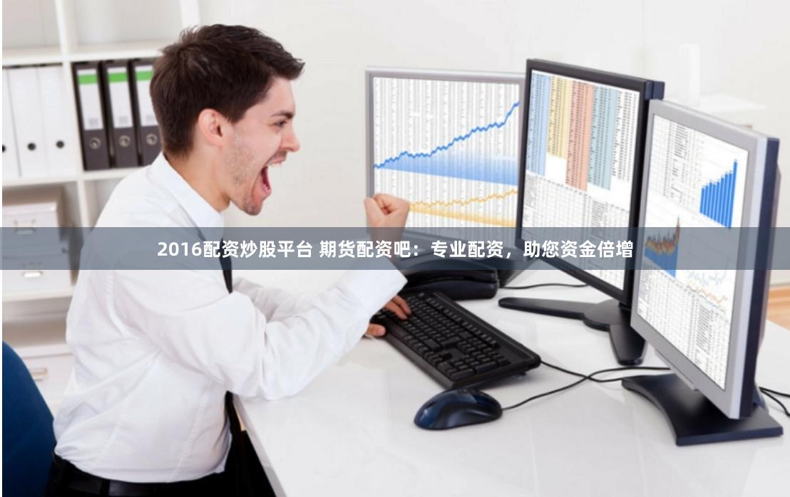 2016配资炒股平台 期货配资吧：专业配资，助您资金倍增