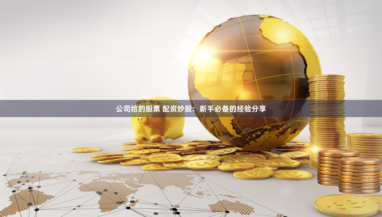 公司给的股票 配资炒股：新手必备的经验分享