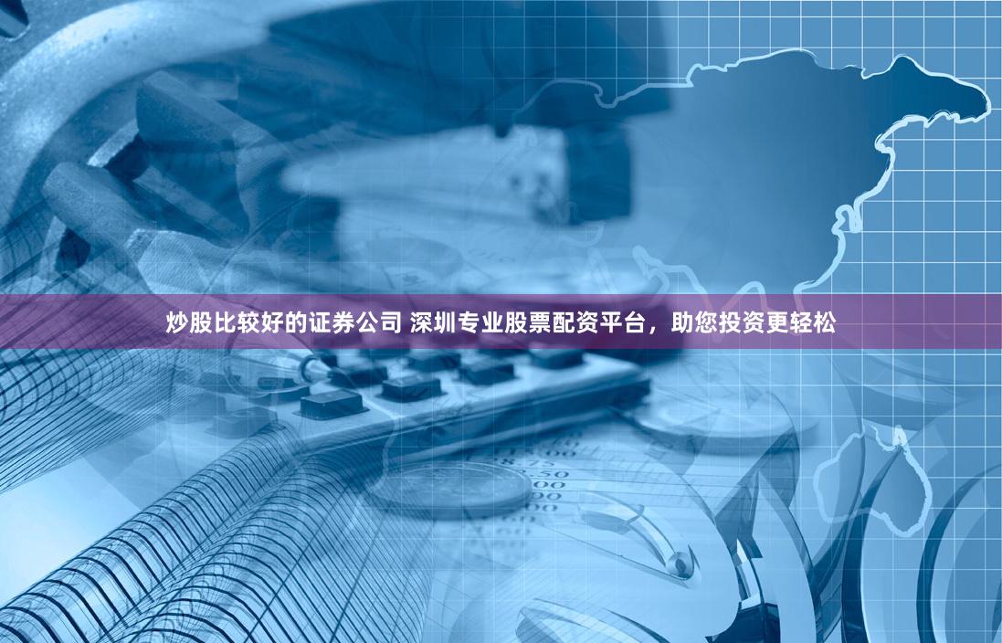 炒股比较好的证券公司 深圳专业股票配资平台，助您投资更轻松