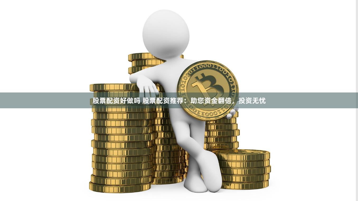 股票配资好做吗 股票配资推荐：助您资金翻倍，投资无忧