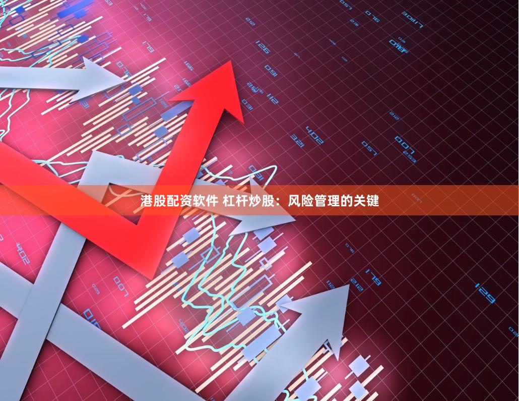 港股配资软件 杠杆炒股：风险管理的关键