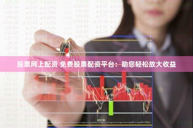 股票网上配资 免费股票配资平台：助您轻松放大收益