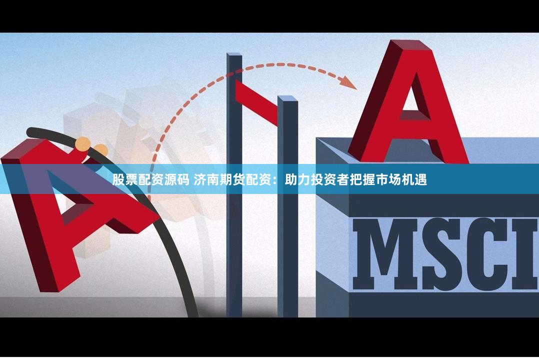 股票配资源码 济南期货配资：助力投资者把握市场机遇