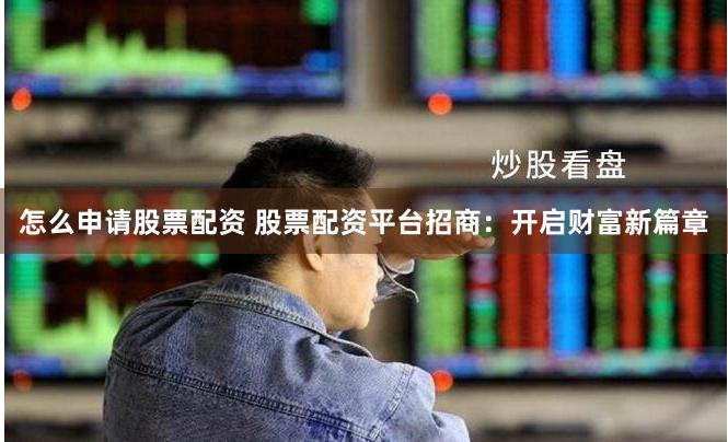 怎么申请股票配资 股票配资平台招商：开启财富新篇章