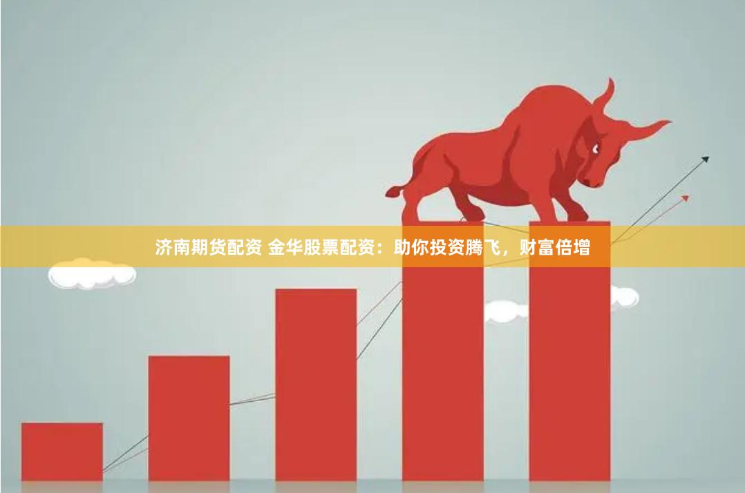 济南期货配资 金华股票配资：助你投资腾飞，财富倍增