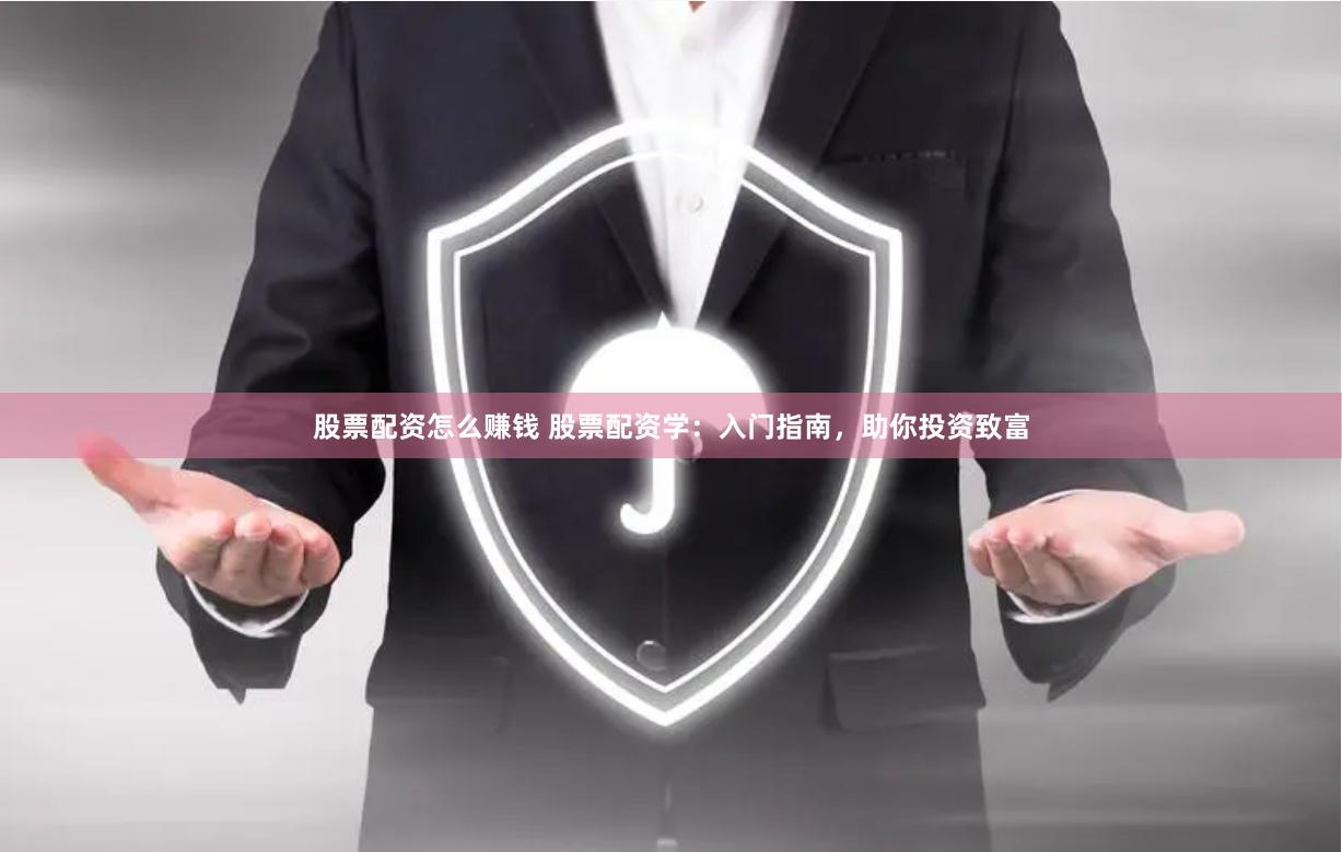 股票配资怎么赚钱 股票配资学：入门指南，助你投资致富
