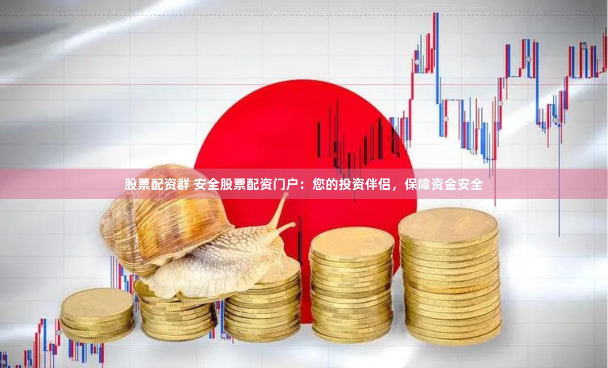 股票配资群 安全股票配资门户：您的投资伴侣，保障资金安全