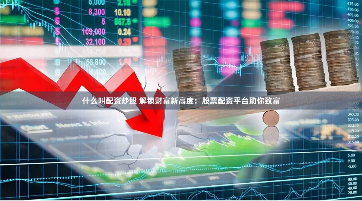 什么叫配资炒股 解锁财富新高度：股票配资平台助你致富