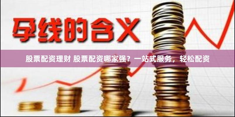 股票配资理财 股票配资哪家强？一站式服务，轻松配资