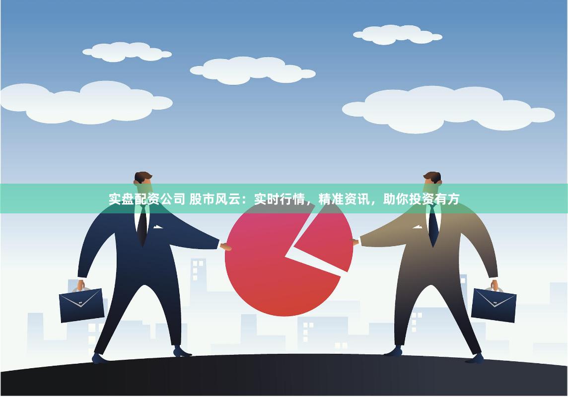 实盘配资公司 股市风云：实时行情，精准资讯，助你投资有方