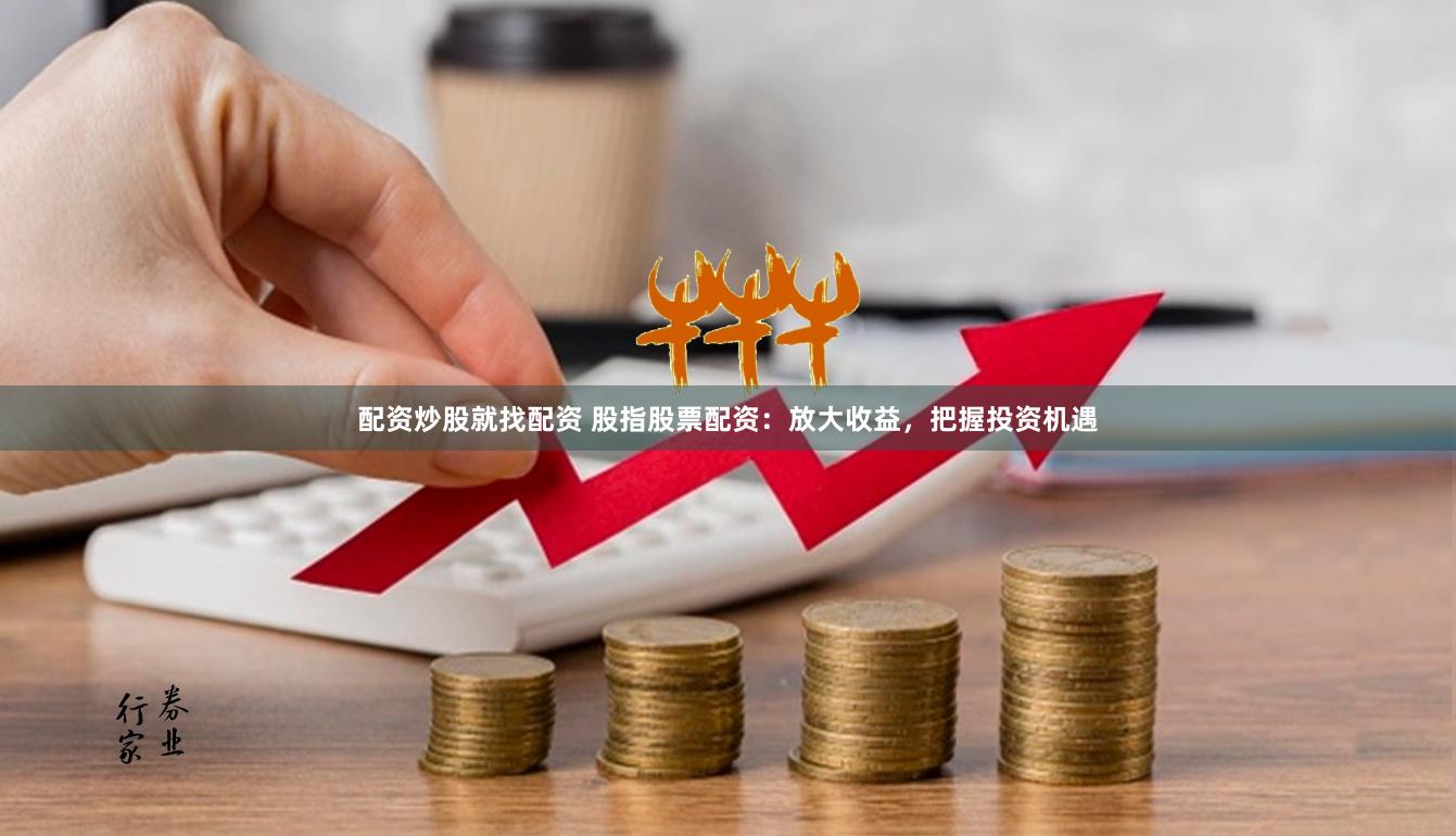 配资炒股就找配资 股指股票配资：放大收益，把握投资机遇