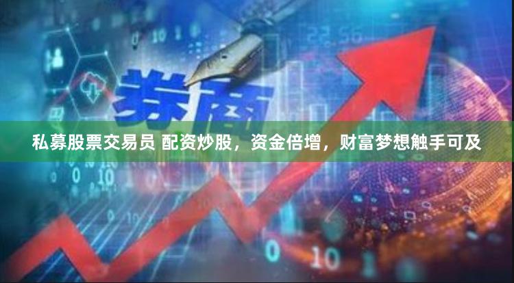 私募股票交易员 配资炒股，资金倍增，财富梦想触手可及