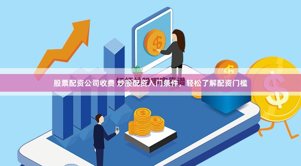 股票配资公司收费 炒股配资入门条件，轻松了解配资门槛