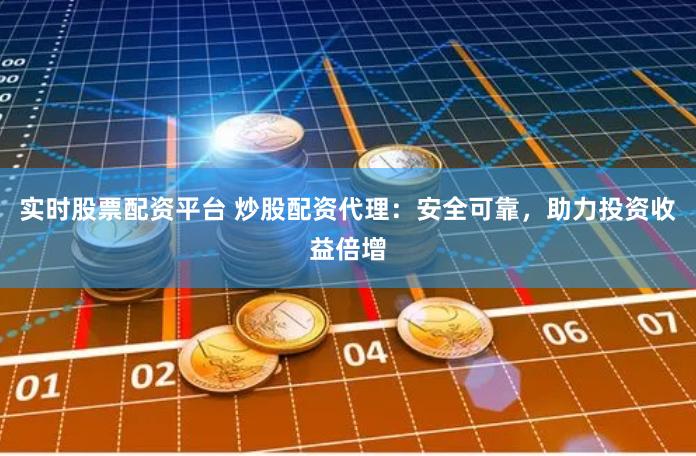 实时股票配资平台 炒股配资代理：安全可靠，助力投资收益倍增