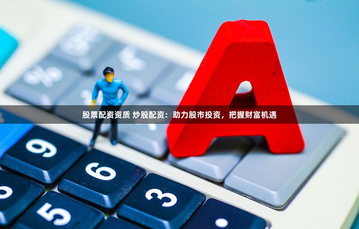股票配资资质 炒股配资：助力股市投资，把握财富机遇