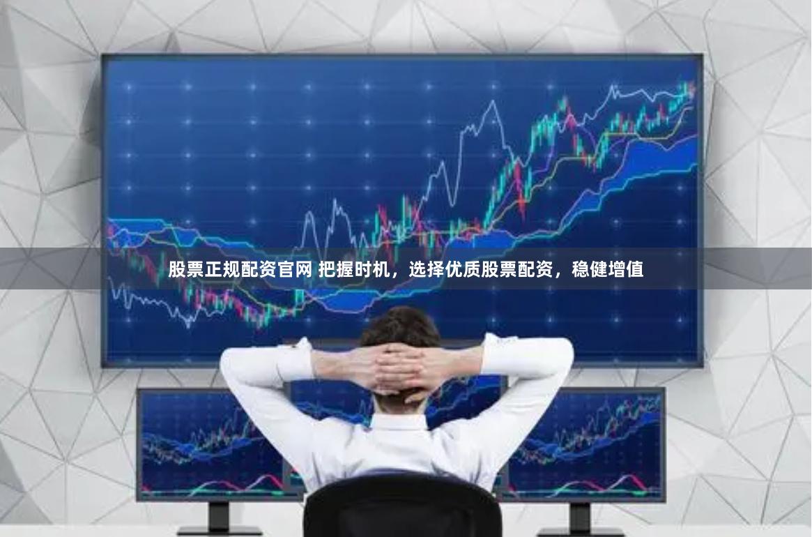 股票正规配资官网 把握时机，选择优质股票配资，稳健增值