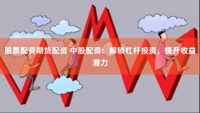 股票配资期货配资 中股配资：解锁杠杆投资，提升收益潜力