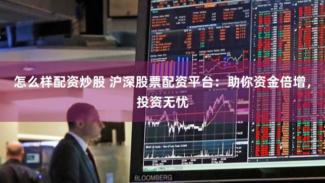 怎么样配资炒股 沪深股票配资平台：助你资金倍增，投资无忧