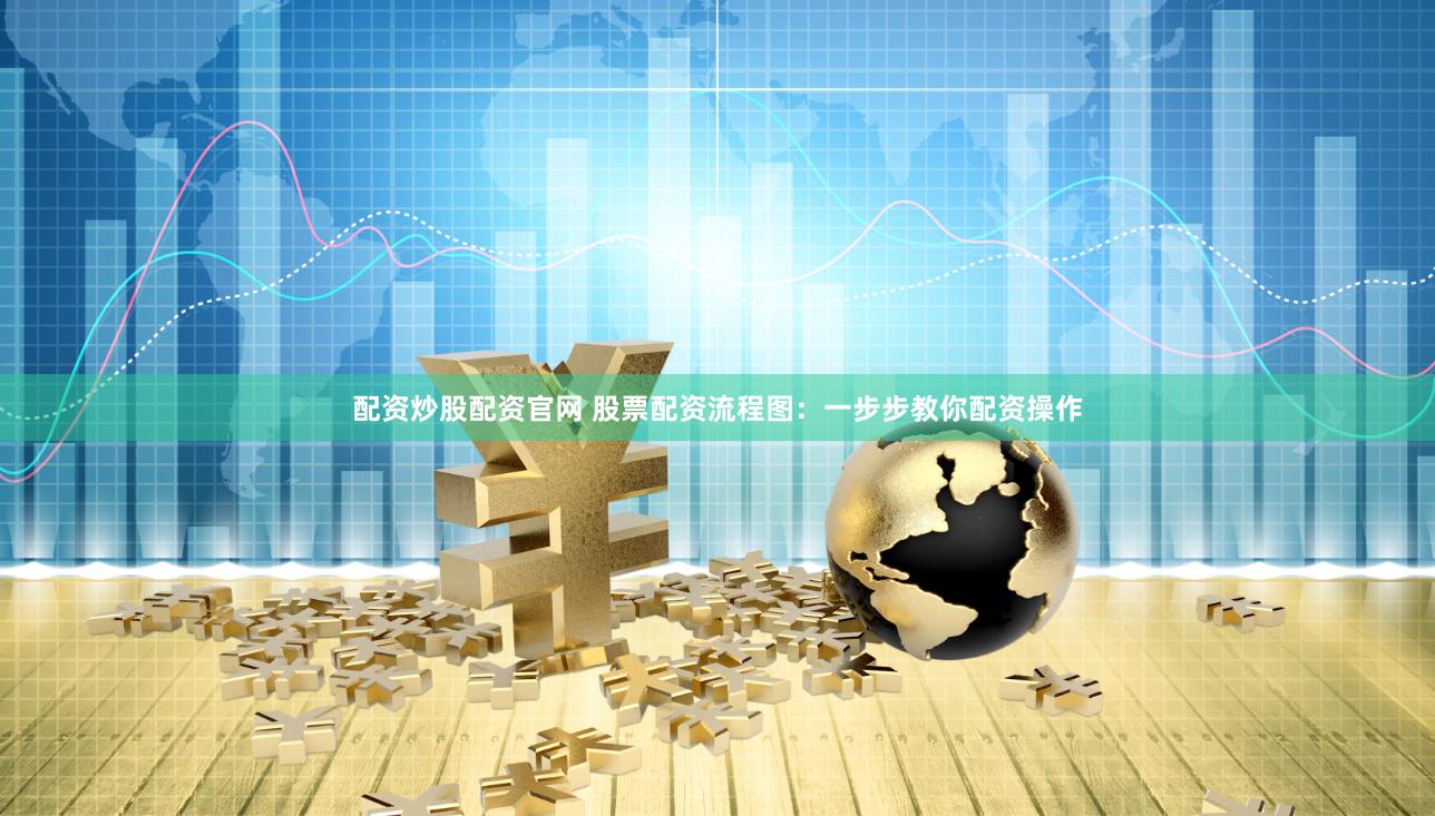 配资炒股配资官网 股票配资流程图：一步步教你配资操作