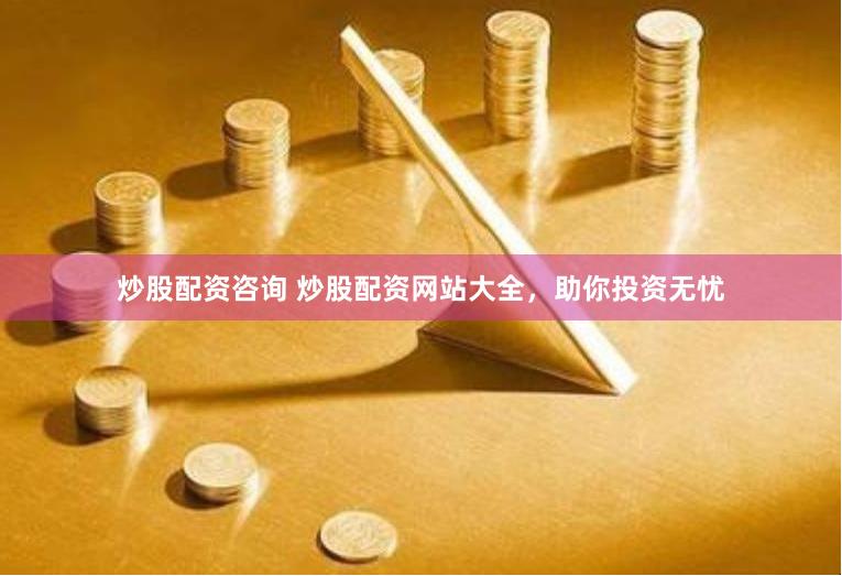 炒股配资咨询 炒股配资网站大全，助你投资无忧